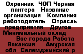 Охранник. ЧОП Черная пантера › Название организации ­ Компания-работодатель › Отрасль предприятия ­ Другое › Минимальный оклад ­ 12 000 - Все города Работа » Вакансии   . Амурская обл.,Селемджинский р-н